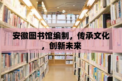 安徽圖書館編制，傳承文化，創新未來