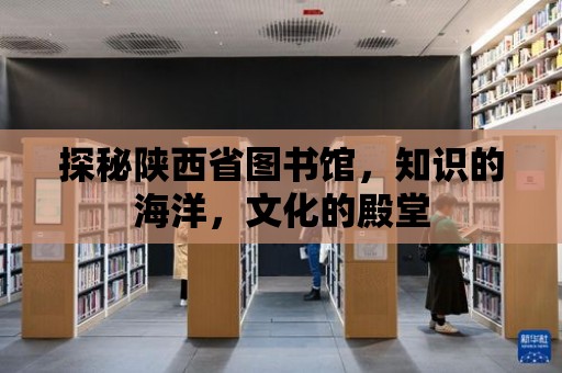 探秘陜西省圖書館，知識(shí)的海洋，文化的殿堂