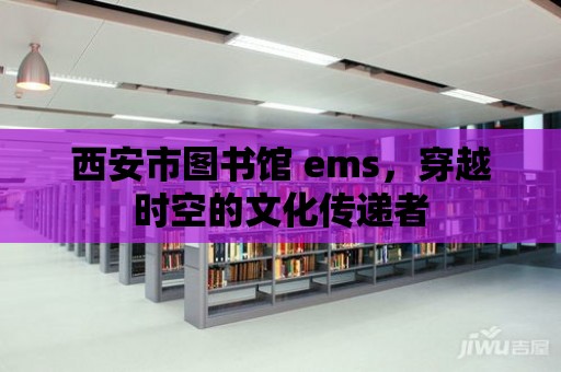 西安市圖書館 ems，穿越時空的文化傳遞者