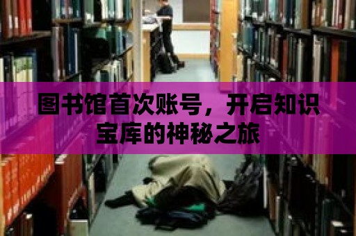 圖書館首次賬號，開啟知識寶庫的神秘之旅