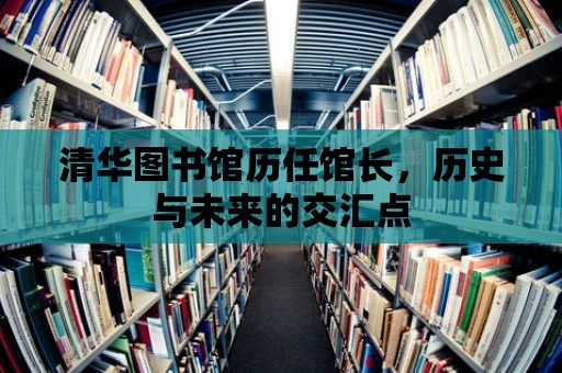 清華圖書館歷任館長，歷史與未來的交匯點