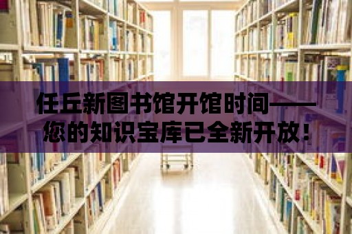 任丘新圖書館開館時間——您的知識寶庫已全新開放！