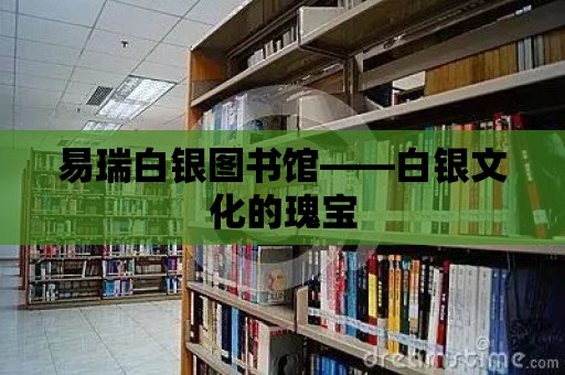 易瑞白銀圖書館——白銀文化的瑰寶