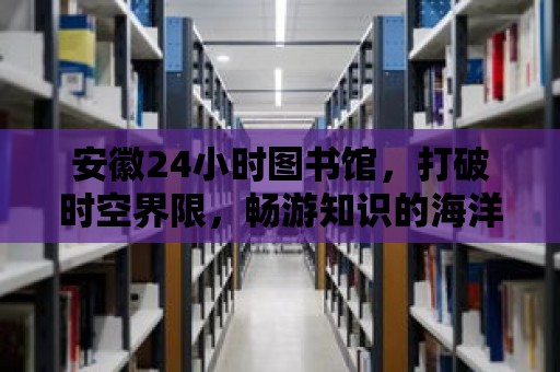 安徽24小時圖書館，打破時空界限，暢游知識的海洋