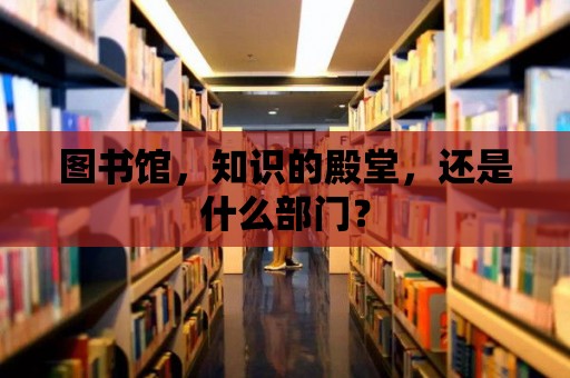 圖書館，知識的殿堂，還是什么部門？