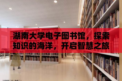 湖南大學電子圖書館，探索知識的海洋，開啟智慧之旅