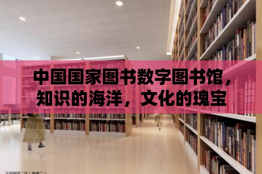 中國國家圖書數(shù)字圖書館，知識的海洋，文化的瑰寶