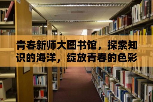 青春新師大圖書館，探索知識的海洋，綻放青春的色彩