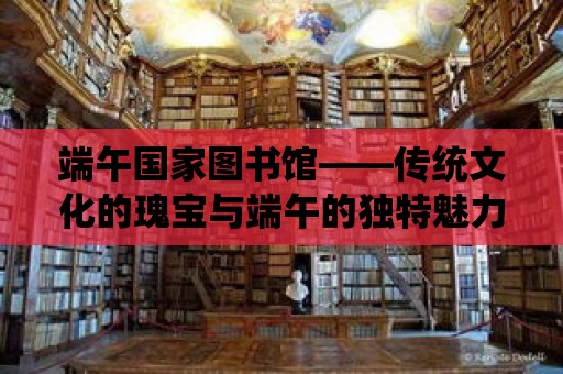 端午國(guó)家圖書(shū)館——傳統(tǒng)文化的瑰寶與端午的獨(dú)特魅力