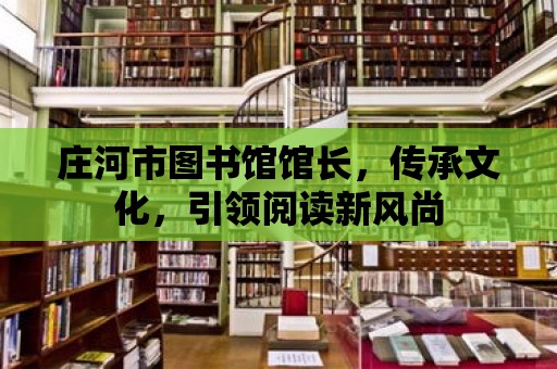 莊河市圖書館館長，傳承文化，引領閱讀新風尚