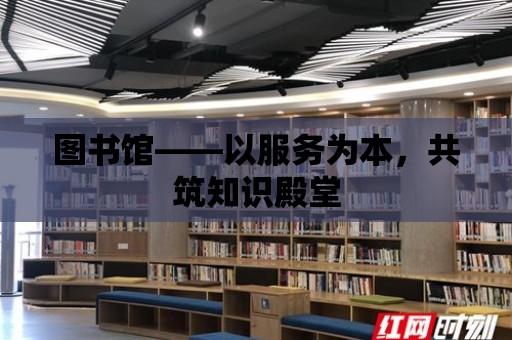 圖書館——以服務為本，共筑知識殿堂