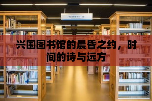 興圍圖書館的晨昏之約，時(shí)間的詩與遠(yuǎn)方