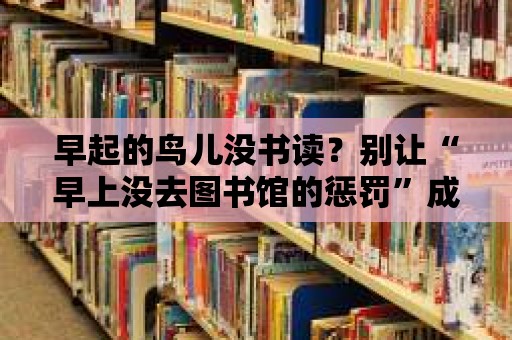 早起的鳥兒沒書讀？別讓“早上沒去圖書館的懲罰”成為你的負擔