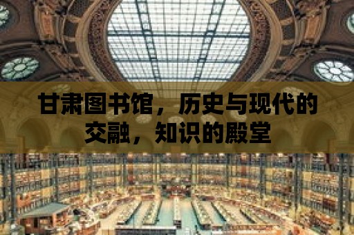 甘肅圖書館，歷史與現代的交融，知識的殿堂