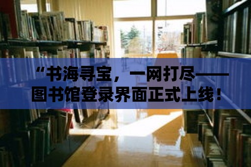 “書海尋寶，一網(wǎng)打盡——圖書館登錄界面正式上線！”