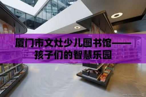 廈門市文灶少兒圖書館——孩子們的智慧樂園