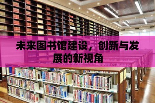 未來圖書館建設，創新與發展的新視角