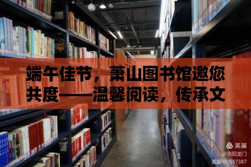 端午佳節，蕭山圖書館邀您共度——溫馨閱讀，傳承文化