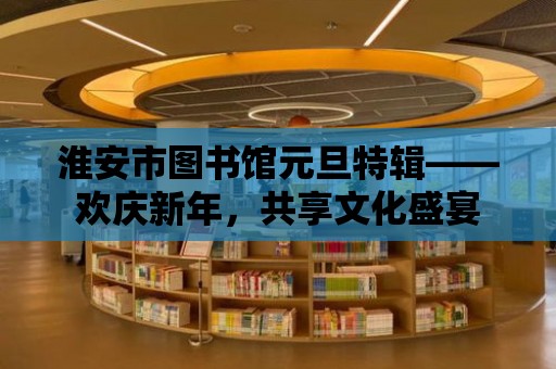 淮安市圖書館元旦特輯——歡慶新年，共享文化盛宴