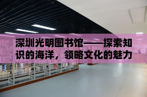 深圳光明圖書館——探索知識的海洋，領略文化的魅力