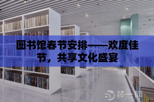 圖書館春節安排——歡度佳節，共享文化盛宴