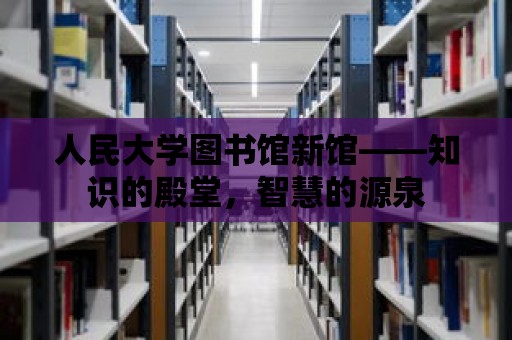 人民大學圖書館新館——知識的殿堂，智慧的源泉