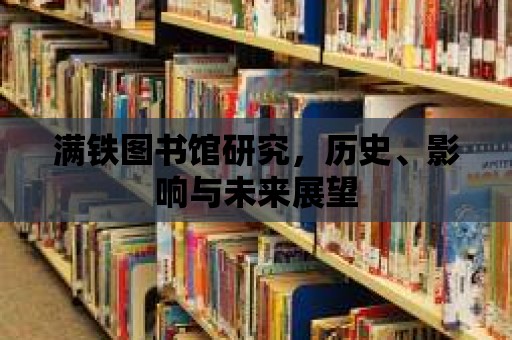 滿鐵圖書館研究，歷史、影響與未來展望