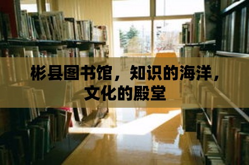 彬縣圖書館，知識的海洋，文化的殿堂