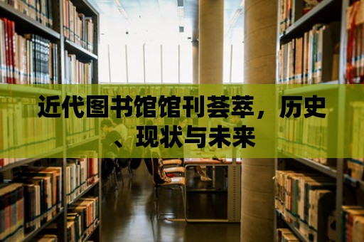 近代圖書館館刊薈萃，歷史、現(xiàn)狀與未來