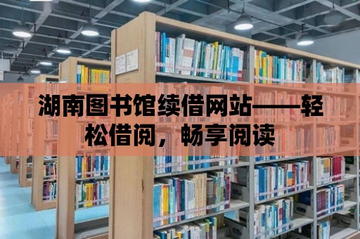 湖南圖書館續借網站——輕松借閱，暢享閱讀