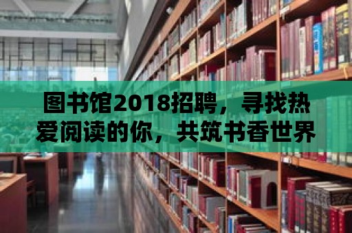 圖書館2018招聘，尋找熱愛閱讀的你，共筑書香世界