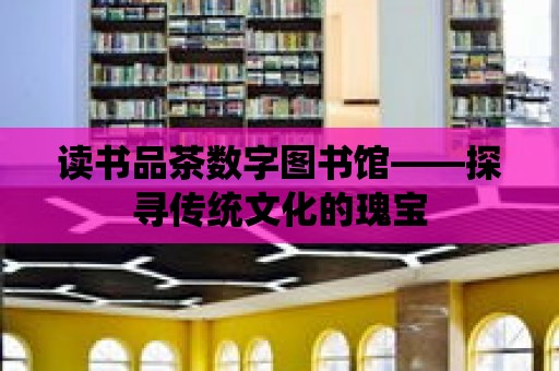 讀書品茶數字圖書館——探尋傳統文化的瑰寶