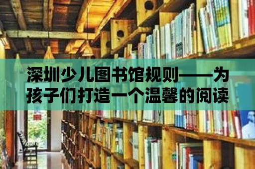 深圳少兒圖書館規則——為孩子們打造一個溫馨的閱讀天堂