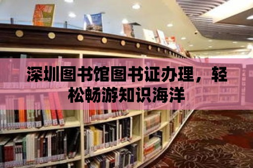 深圳圖書館圖書證辦理，輕松暢游知識海洋