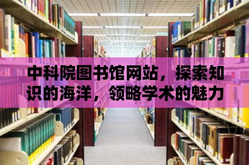 中科院圖書館網站，探索知識的海洋，領略學術的魅力