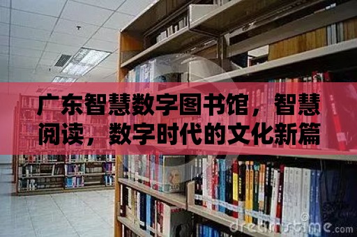 廣東智慧數字圖書館，智慧閱讀，數字時代的文化新篇章