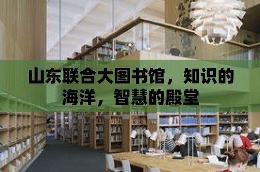 山東聯(lián)合大圖書館，知識的海洋，智慧的殿堂