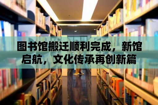 圖書館搬遷順利完成，新館啟航，文化傳承再創新篇