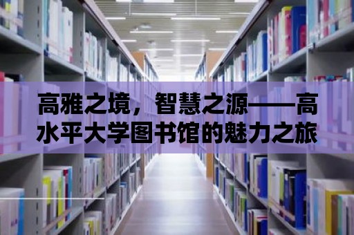 高雅之境，智慧之源——高水平大學圖書館的魅力之旅