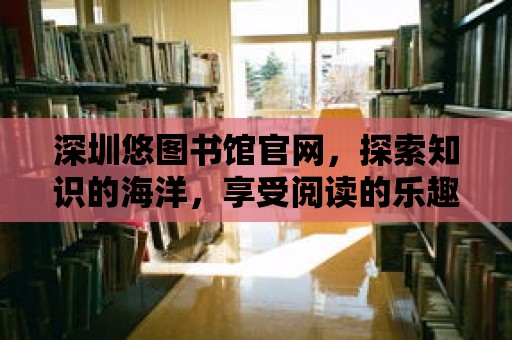 深圳悠圖書館官網(wǎng)，探索知識(shí)的海洋，享受閱讀的樂(lè)趣