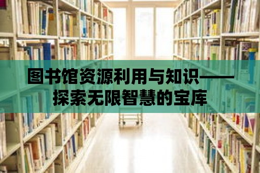 圖書館資源利用與知識(shí)——探索無限智慧的寶庫