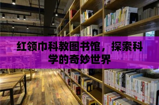 紅領巾科教圖書館，探索科學的奇妙世界