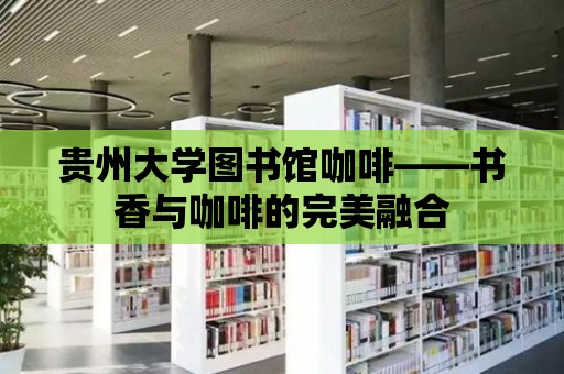 貴州大學圖書館咖啡——書香與咖啡的完美融合