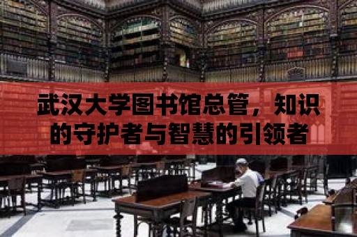 武漢大學圖書館總管，知識的守護者與智慧的引領者