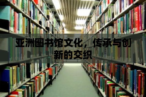 亞洲圖書館文化，傳承與創新的交織