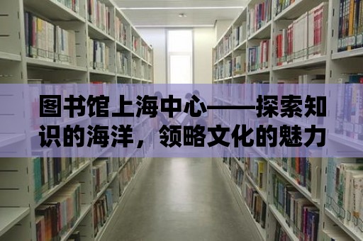 圖書館上海中心——探索知識的海洋，領略文化的魅力