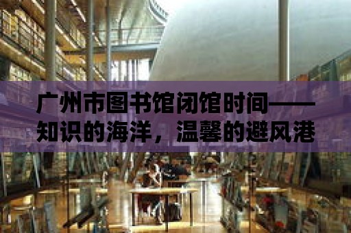 廣州市圖書館閉館時間——知識的海洋，溫馨的避風(fēng)港