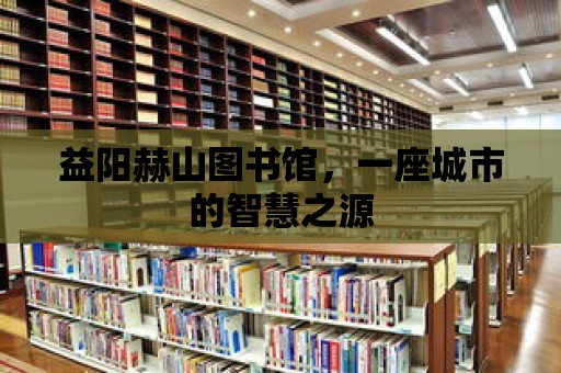 益陽赫山圖書館，一座城市的智慧之源