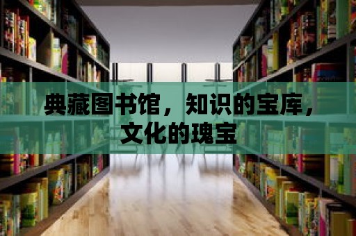 典藏圖書館，知識的寶庫，文化的瑰寶