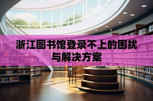 浙江圖書館登錄不上的困擾與解決方案